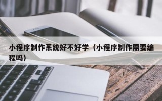 漯河小程序制作系统好不好学（小程序制作需要编程吗）