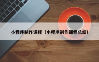 漯河小程序制作课程（小程序制作课程总结）