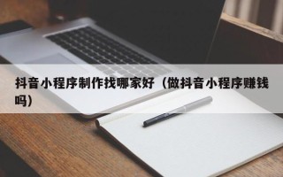 漯河抖音小程序制作找哪家好（做抖音小程序赚钱吗）