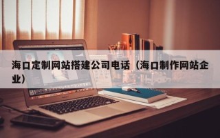 漯河海口定制网站搭建公司电话（海口制作网站企业）
