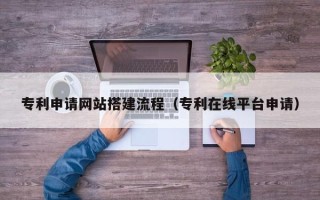 漯河专利申请网站搭建流程（专利在线平台申请）