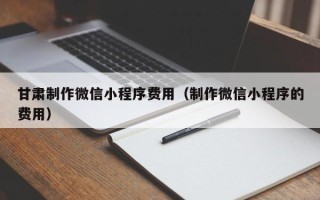 漯河甘肃制作微信小程序费用（制作微信小程序的费用）