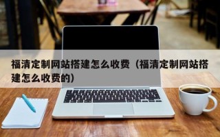 漯河福清定制网站搭建怎么收费（福清定制网站搭建怎么收费的）