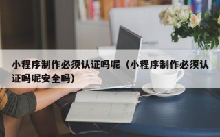 漯河小程序制作必须认证吗呢（小程序制作必须认证吗呢安全吗）