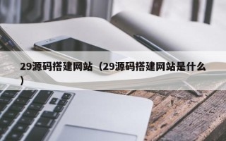 漯河29源码搭建网站（29源码搭建网站是什么）