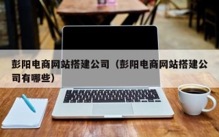 漯河彭阳电商网站搭建公司（彭阳电商网站搭建公司有哪些）