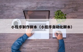 漯河小程序制作脚本（小程序自动化脚本）