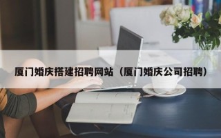 漯河厦门婚庆搭建招聘网站（厦门婚庆公司招聘）