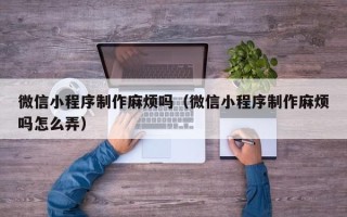 漯河微信小程序制作麻烦吗（微信小程序制作麻烦吗怎么弄）