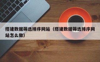 漯河搭建数据筛选排序网站（搭建数据筛选排序网站怎么做）