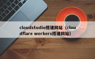 漯河cloudstudio搭建网站（cloudflare workers搭建网站）