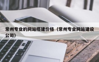漯河常州专业的网站搭建价格（常州专业网站建设公司）