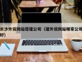 漯河长沙外贸网站搭建公司（建外贸网站哪家公司好）