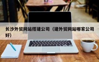 漯河长沙外贸网站搭建公司（建外贸网站哪家公司好）