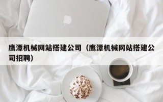 漯河鹰潭机械网站搭建公司（鹰潭机械网站搭建公司招聘）