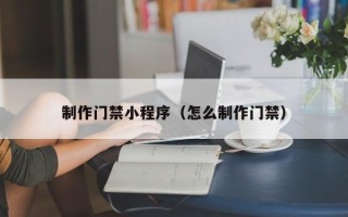漯河制作门禁小程序（怎么制作门禁）